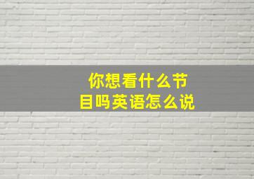 你想看什么节目吗英语怎么说