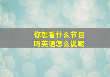 你想看什么节目吗英语怎么说呢