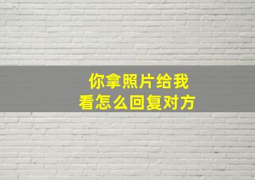 你拿照片给我看怎么回复对方