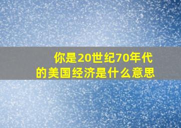 你是20世纪70年代的美国经济是什么意思