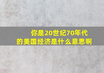 你是20世纪70年代的美国经济是什么意思啊