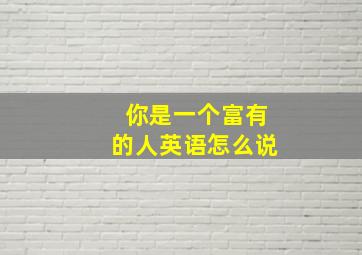 你是一个富有的人英语怎么说