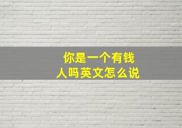 你是一个有钱人吗英文怎么说