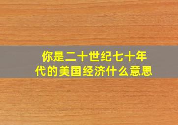 你是二十世纪七十年代的美国经济什么意思