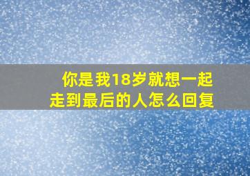 你是我18岁就想一起走到最后的人怎么回复