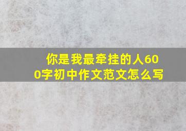 你是我最牵挂的人600字初中作文范文怎么写