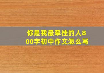 你是我最牵挂的人800字初中作文怎么写