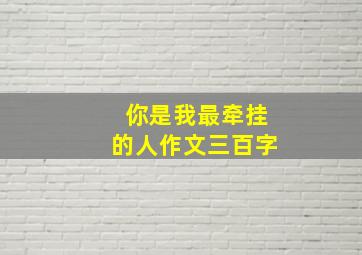 你是我最牵挂的人作文三百字