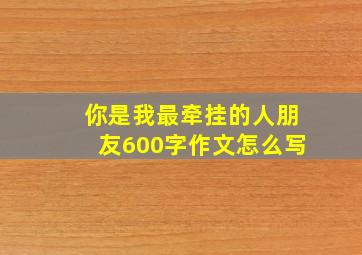 你是我最牵挂的人朋友600字作文怎么写