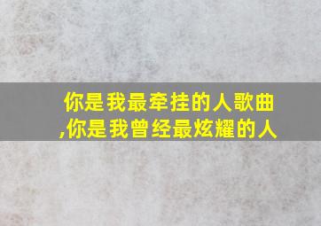 你是我最牵挂的人歌曲,你是我曾经最炫耀的人