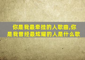 你是我最牵挂的人歌曲,你是我曾经最炫耀的人是什么歌