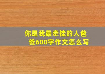 你是我最牵挂的人爸爸600字作文怎么写