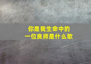 你是我生命中的一位良师是什么歌