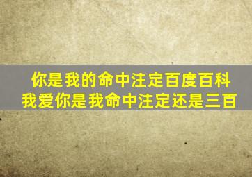 你是我的命中注定百度百科我爱你是我命中注定还是三百