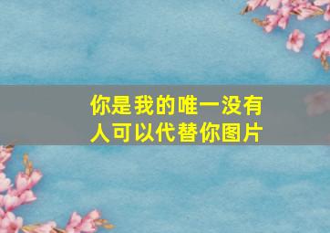 你是我的唯一没有人可以代替你图片