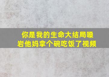 你是我的生命大结局嗓岩他妈拿个碗吃饭了视频