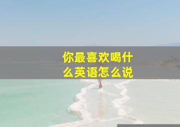 你最喜欢喝什么英语怎么说