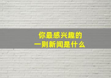 你最感兴趣的一则新闻是什么