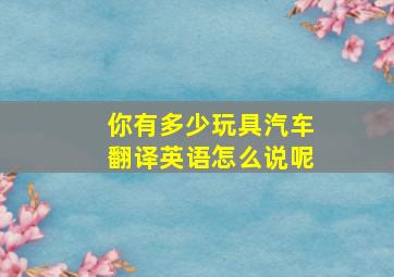 你有多少玩具汽车翻译英语怎么说呢