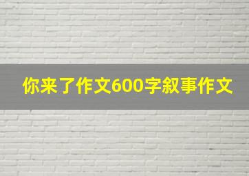 你来了作文600字叙事作文