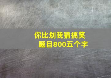 你比划我猜搞笑题目800五个字