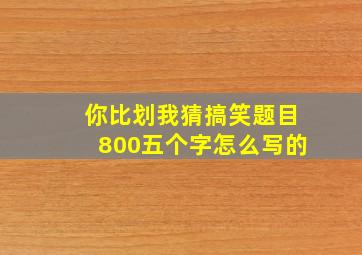 你比划我猜搞笑题目800五个字怎么写的