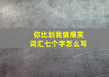 你比划我猜爆笑词汇七个字怎么写