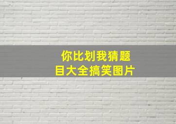 你比划我猜题目大全搞笑图片