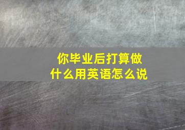 你毕业后打算做什么用英语怎么说