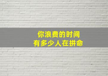 你浪费的时间有多少人在拼命