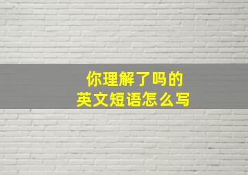 你理解了吗的英文短语怎么写