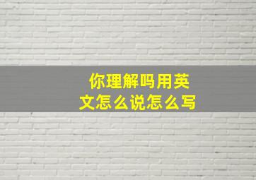 你理解吗用英文怎么说怎么写