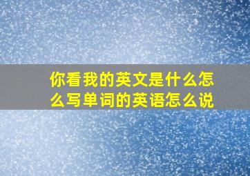 你看我的英文是什么怎么写单词的英语怎么说