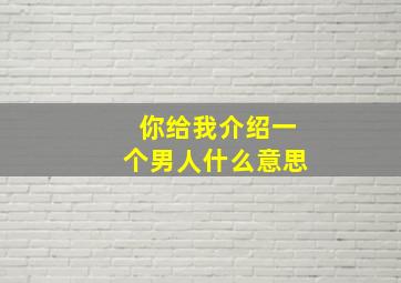 你给我介绍一个男人什么意思