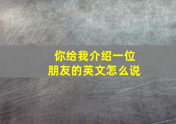 你给我介绍一位朋友的英文怎么说