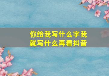 你给我写什么字我就写什么再看抖音