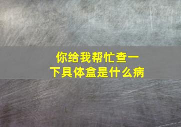 你给我帮忙查一下具体盒是什么病