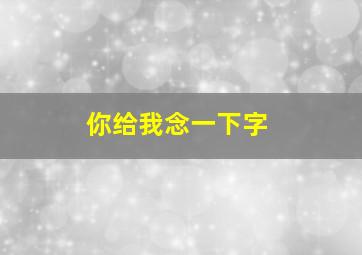 你给我念一下字