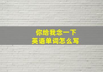 你给我念一下英语单词怎么写