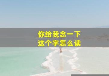 你给我念一下这个字怎么读