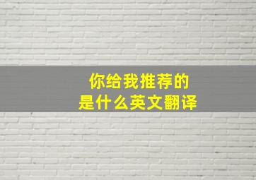 你给我推荐的是什么英文翻译