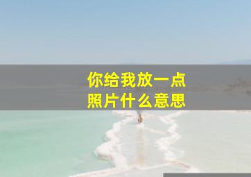 你给我放一点照片什么意思