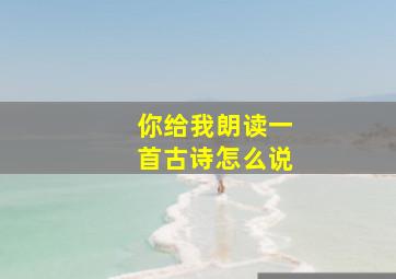 你给我朗读一首古诗怎么说