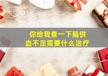 你给我查一下脑供血不足需要什么治疗