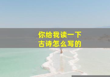 你给我读一下古诗怎么写的