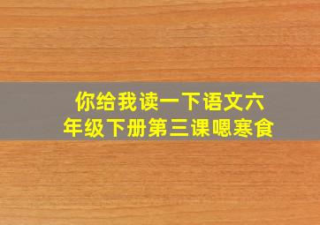 你给我读一下语文六年级下册第三课嗯寒食