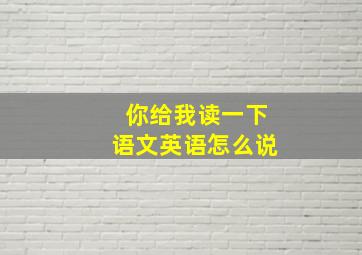 你给我读一下语文英语怎么说