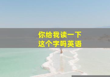 你给我读一下这个字吗英语