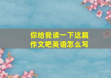 你给我读一下这篇作文吧英语怎么写