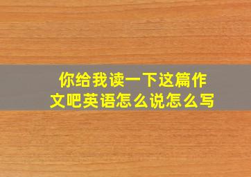 你给我读一下这篇作文吧英语怎么说怎么写